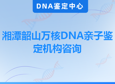 湘潭韶山万核DNA亲子鉴定机构咨询