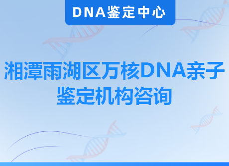 湘潭雨湖区万核DNA亲子鉴定机构咨询