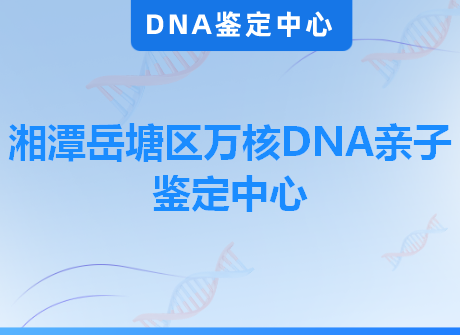 湘潭岳塘区万核DNA亲子鉴定中心