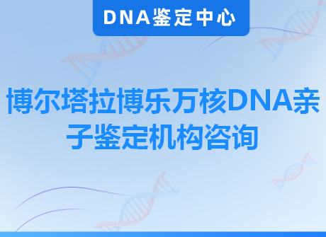 博尔塔拉博乐万核DNA亲子鉴定机构咨询
