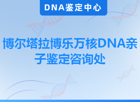 博尔塔拉博乐万核DNA亲子鉴定咨询处