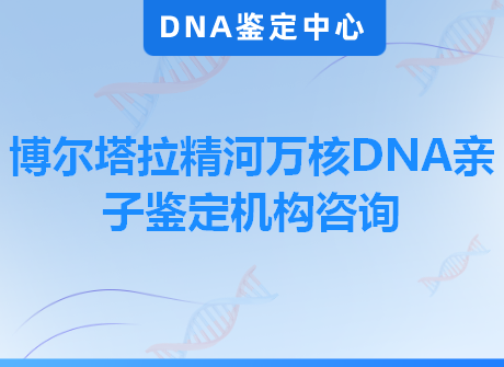 博尔塔拉精河万核DNA亲子鉴定机构咨询