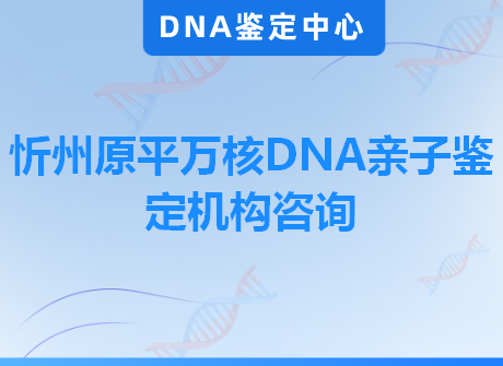 忻州原平万核DNA亲子鉴定机构咨询