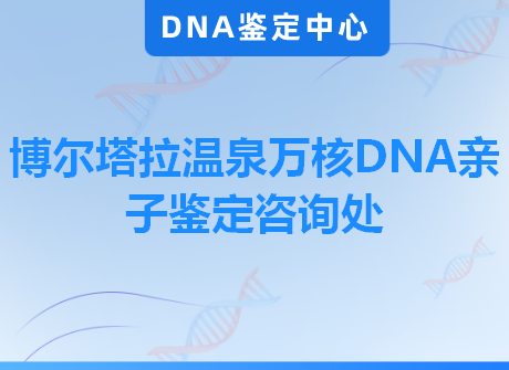 博尔塔拉温泉万核DNA亲子鉴定咨询处
