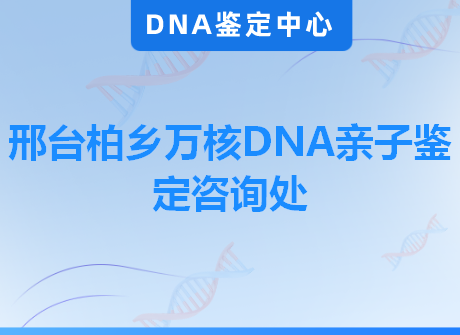邢台柏乡万核DNA亲子鉴定咨询处