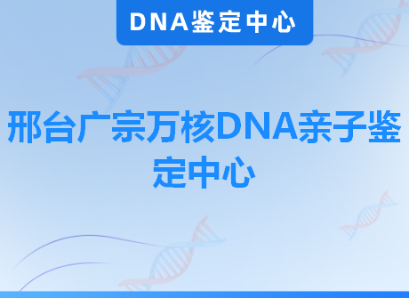 邢台广宗万核DNA亲子鉴定中心
