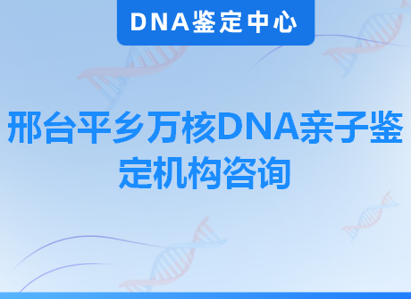 邢台平乡万核DNA亲子鉴定机构咨询