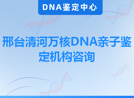 邢台清河万核DNA亲子鉴定机构咨询