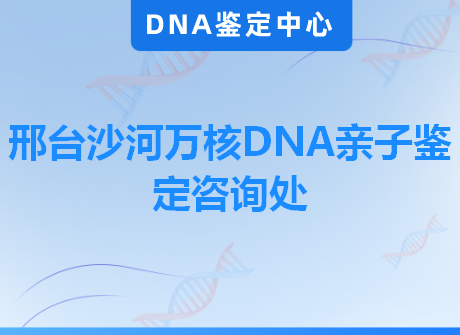 邢台沙河万核DNA亲子鉴定咨询处