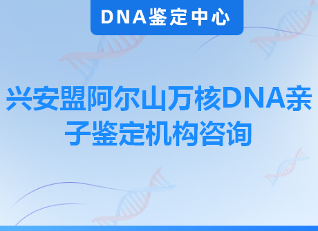 兴安盟阿尔山万核DNA亲子鉴定机构咨询