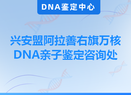 兴安盟阿拉善右旗万核DNA亲子鉴定咨询处