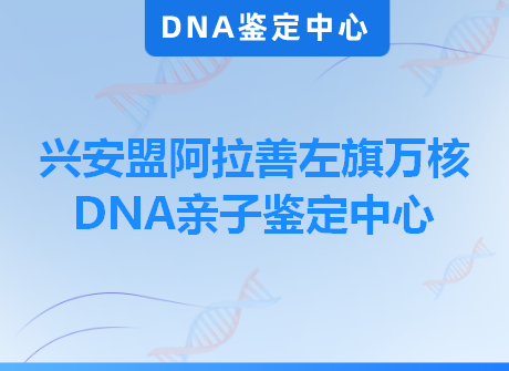 兴安盟阿拉善左旗万核DNA亲子鉴定中心