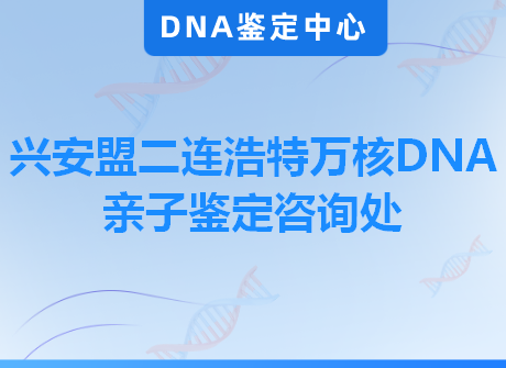 兴安盟二连浩特万核DNA亲子鉴定咨询处