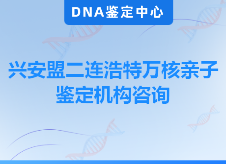 兴安盟二连浩特万核亲子鉴定机构咨询