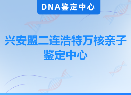 兴安盟二连浩特万核亲子鉴定中心
