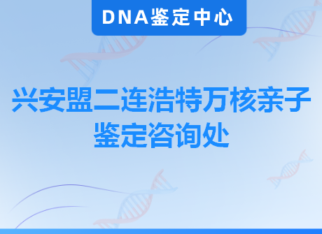 兴安盟二连浩特万核亲子鉴定咨询处