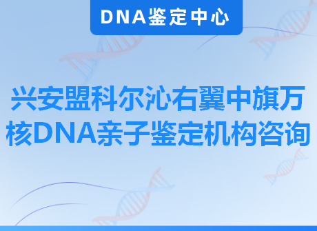 兴安盟科尔沁右翼中旗万核DNA亲子鉴定机构咨询