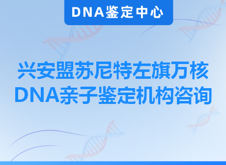 兴安盟苏尼特左旗万核DNA亲子鉴定机构咨询