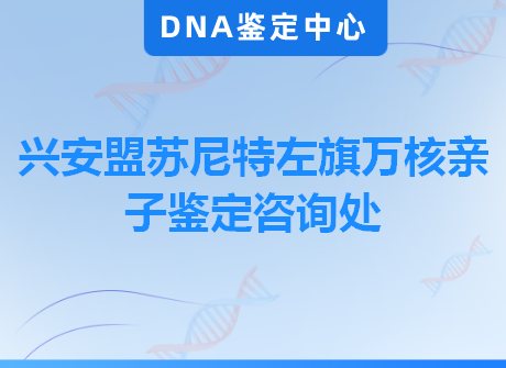 兴安盟苏尼特左旗万核亲子鉴定咨询处