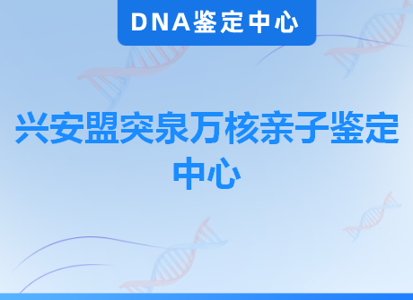 兴安盟突泉万核亲子鉴定中心
