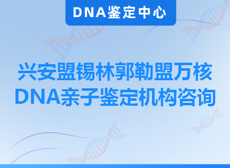 兴安盟锡林郭勒盟万核DNA亲子鉴定机构咨询