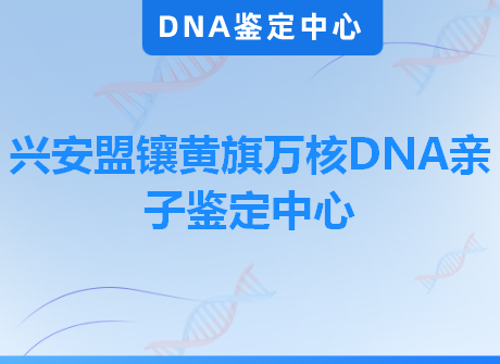 兴安盟镶黄旗万核DNA亲子鉴定中心