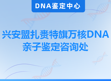 兴安盟扎赉特旗万核DNA亲子鉴定咨询处
