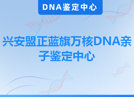 兴安盟正蓝旗万核DNA亲子鉴定中心
