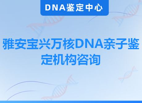 雅安宝兴万核DNA亲子鉴定机构咨询