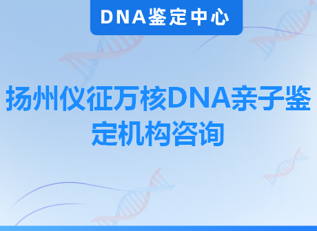 扬州仪征万核DNA亲子鉴定机构咨询
