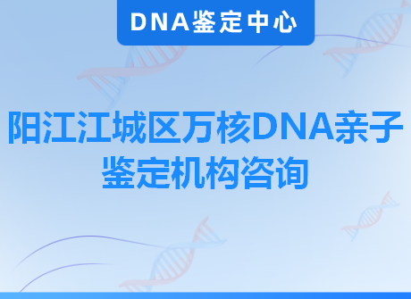 阳江江城区万核DNA亲子鉴定机构咨询
