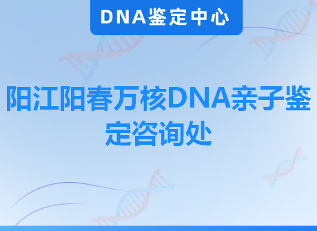 阳江阳春万核DNA亲子鉴定咨询处