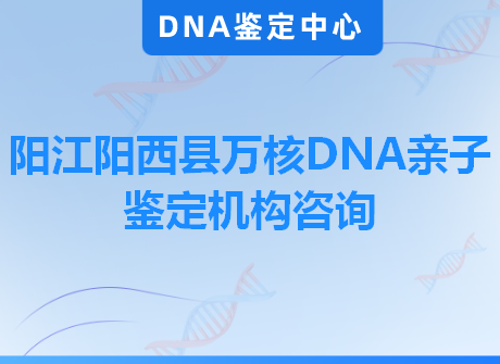 阳江阳西县万核DNA亲子鉴定机构咨询