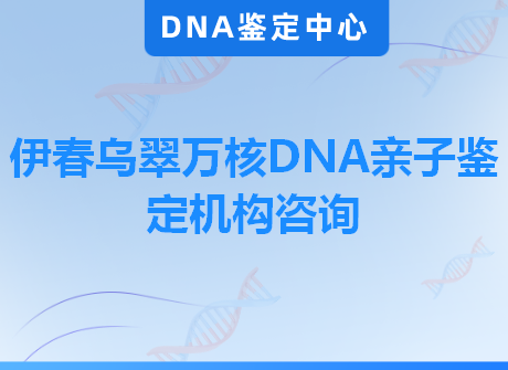 伊春乌翠万核DNA亲子鉴定机构咨询