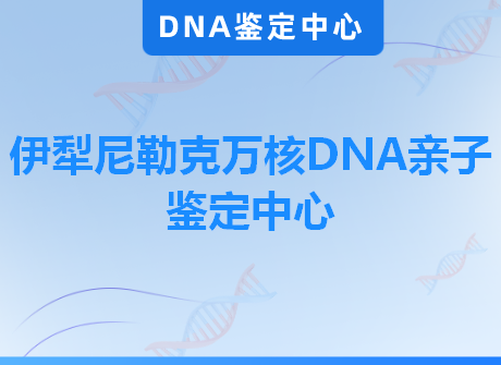 伊犁尼勒克万核DNA亲子鉴定中心