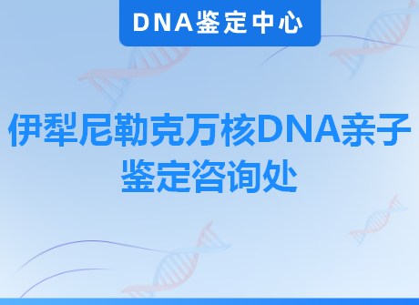 伊犁尼勒克万核DNA亲子鉴定咨询处