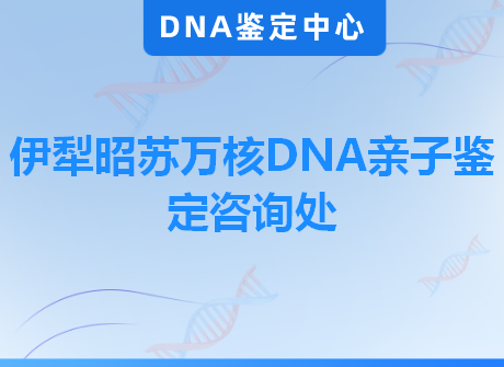 伊犁昭苏万核DNA亲子鉴定咨询处