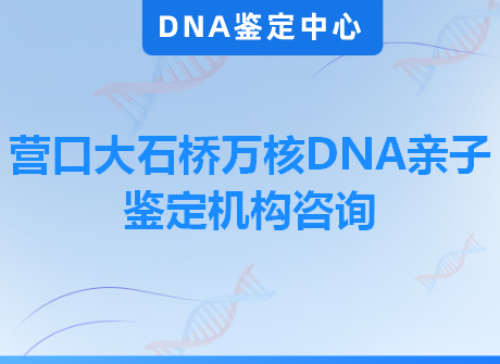 营口大石桥万核DNA亲子鉴定机构咨询