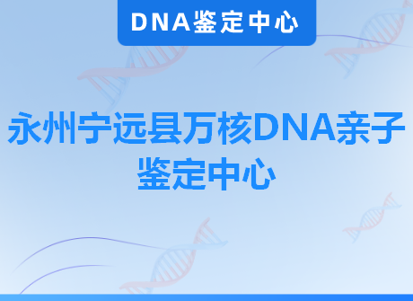 永州宁远县万核DNA亲子鉴定中心