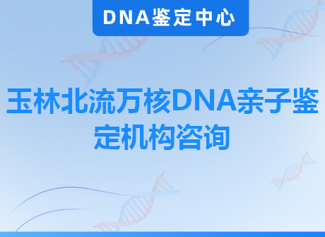 玉林北流万核DNA亲子鉴定机构咨询