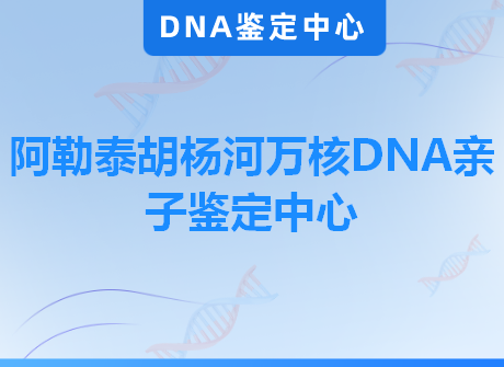 阿勒泰胡杨河万核DNA亲子鉴定中心