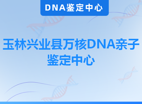 玉林兴业县万核DNA亲子鉴定中心