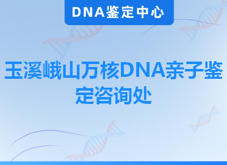 玉溪峨山万核DNA亲子鉴定咨询处