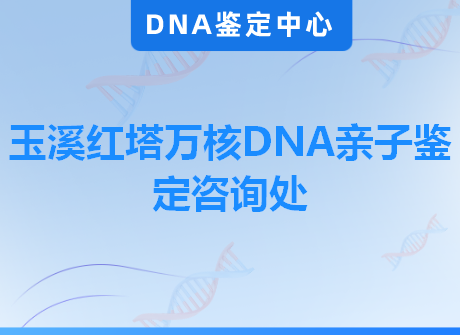 玉溪红塔万核DNA亲子鉴定咨询处
