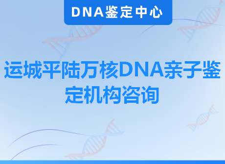 运城平陆万核DNA亲子鉴定机构咨询