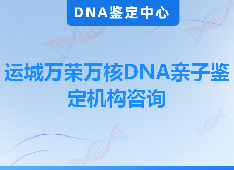 运城万荣万核DNA亲子鉴定机构咨询