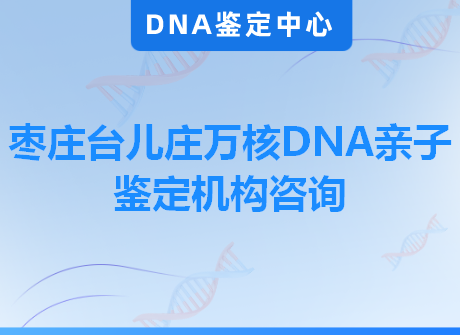 枣庄台儿庄万核DNA亲子鉴定机构咨询