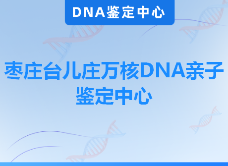 枣庄台儿庄万核DNA亲子鉴定中心
