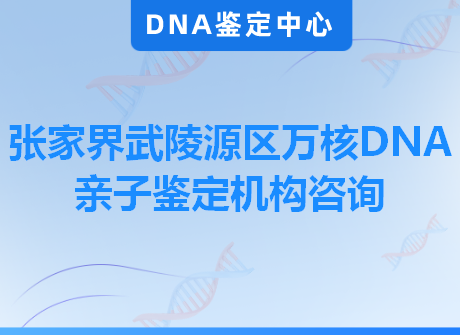 张家界武陵源区万核DNA亲子鉴定机构咨询