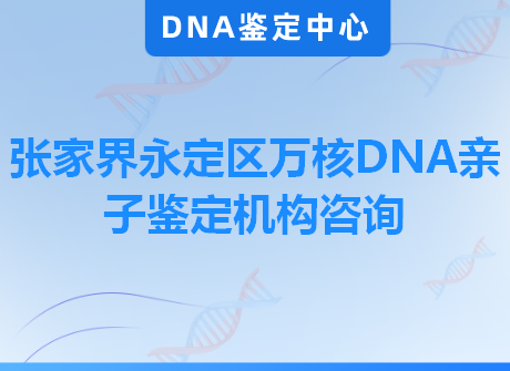 张家界永定区万核DNA亲子鉴定机构咨询